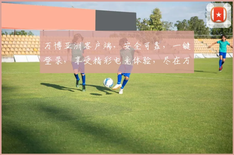 万博亚洲客户端，安全可靠，一键登录，享受精彩电竞体验，尽在万博亚洲