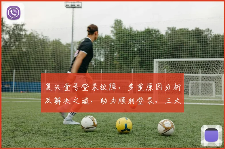 复兴壹号登录故障，多重原因分析及解决之道，助力顺利登录，三大步骤必看