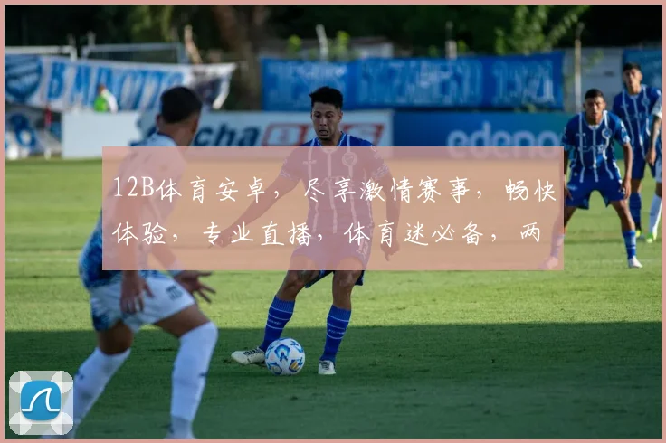 12B体育安卓，尽享激情赛事，畅快体验，专业直播，体育迷必备，两大亮点，不容错过