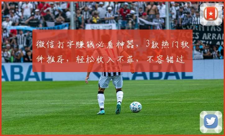 微信打字赚钱必看神器，3款热门软件推荐，轻松收入不菲，不容错过