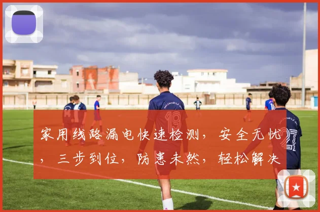 家用线路漏电快速检测，安全无忧，三步到位，防患未然，轻松解决。