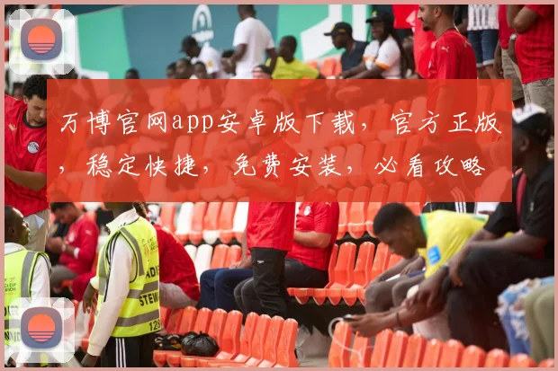 万博官网app安卓版下载，官方正版，稳定快捷，免费安装，必看攻略