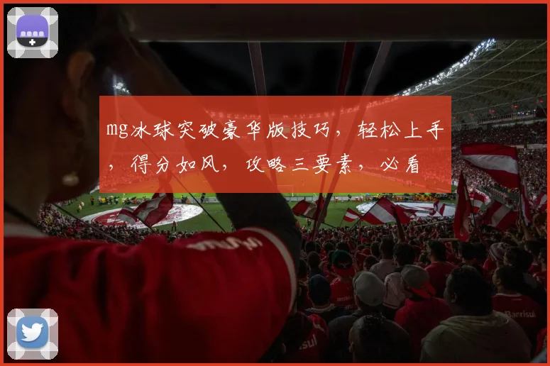 mg冰球突破豪华版技巧，轻松上手，得分如风，攻略三要素，必看