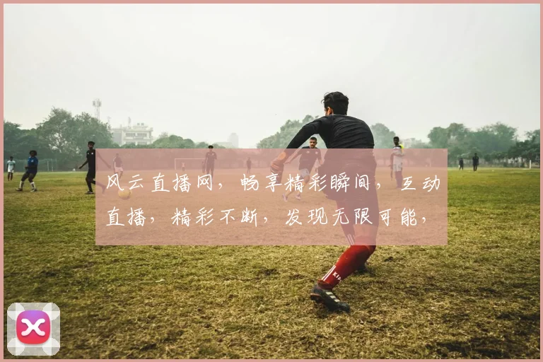 风云直播网，畅享精彩瞬间，互动直播，精彩不断，发现无限可能，直播新体验，不容错过