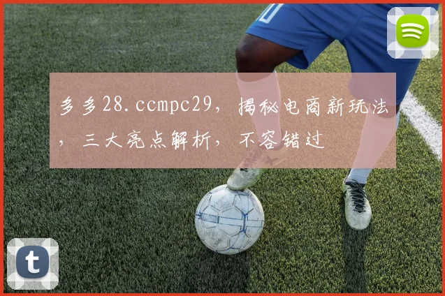 多多28.ccmpc29，揭秘电商新玩法，三大亮点解析，不容错过
