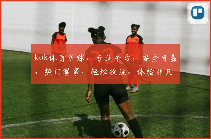 kok体育买球，专业平台，安全可靠，热门赛事，轻松投注，体验非凡