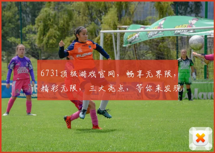 6731顶级游戏官网，畅享无界限，精彩无限，三大亮点，等你来发现，不容错过