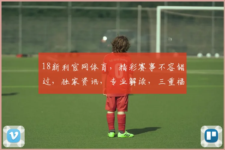 18新利官网体育，精彩赛事不容错过，独家资讯，专业解读，三重福利，等你来享