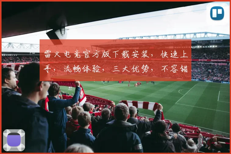雷火电竞官方版下载安装，快速上手，流畅体验，三大优势，不容错过，必装之选