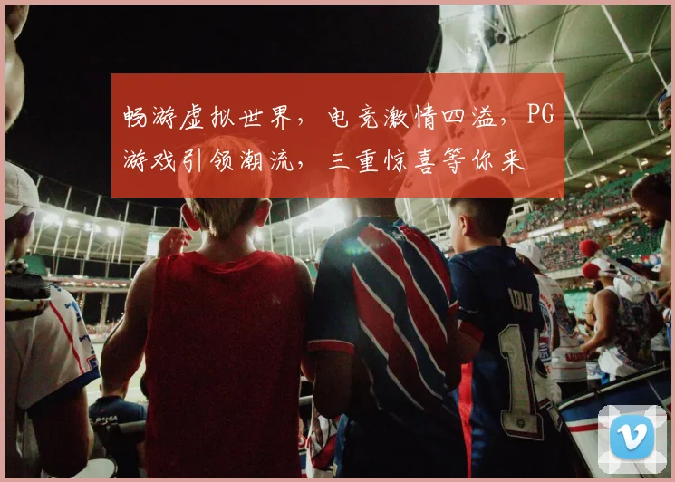 畅游虚拟世界，电竞激情四溢，PG游戏引领潮流，三重惊喜等你来