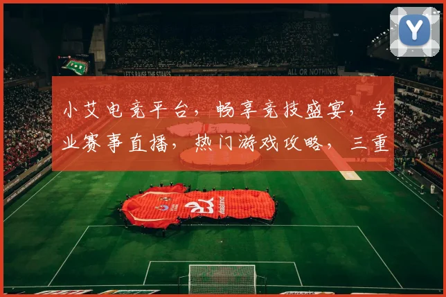 小艾电竞平台，畅享竞技盛宴，专业赛事直播，热门游戏攻略，三重福利等你来
