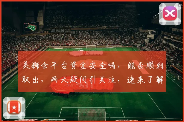 美狮会平台资金安全吗，能否顺利取出，两大疑问引关注，速来了解